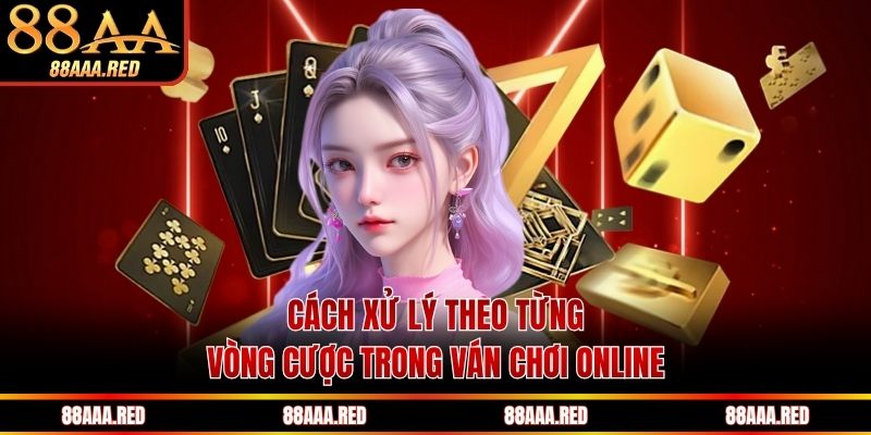Cách xử lý theo từng vòng cược trong ván